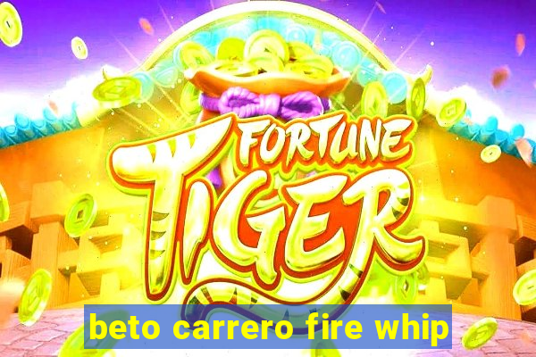 beto carrero fire whip